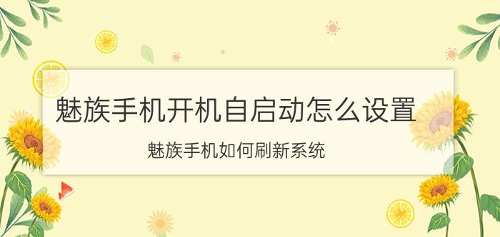 魅族手机开机自启动怎么设置 魅族手机如何刷新系统？